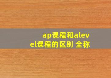 ap课程和alevel课程的区别 全称